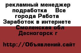 рекламный менеджер (подработка) - Все города Работа » Заработок в интернете   . Смоленская обл.,Десногорск г.